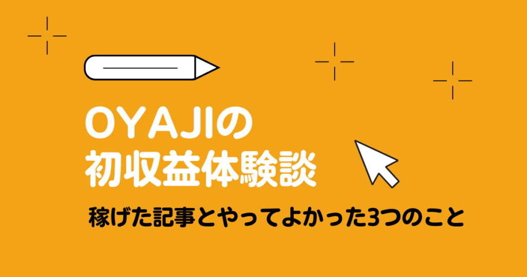OYAJIの初収益体験談｜稼げた記事とやってよかった3つのこと